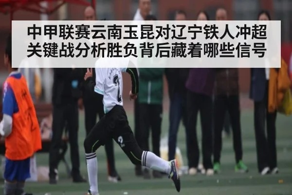中甲联赛云南玉昆对辽宁铁人冲超关键战分析胜负背后藏着哪些信号