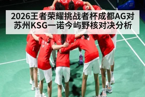 2026王者荣耀挑战者杯成都AG对苏州KSG一诺今屿野核对决分析