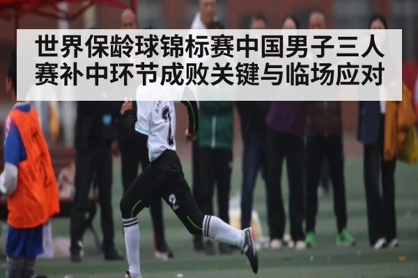 世界保龄球锦标赛中国男子三人赛补中环节成败关键与临场应对